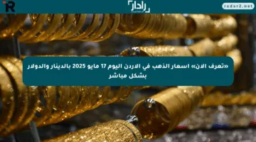 «تعرف الآن» أسعار الذهب في الأردن اليوم 17 مايو 2025 بالدينار والدولار بشكل مباشر